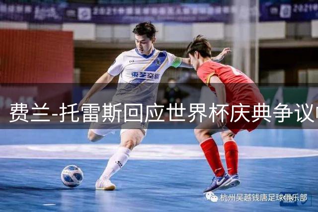 费兰-托雷斯回应世界杯庆典争议帽：仅为庆祝胜利，无关政治意图